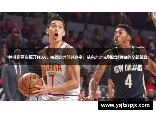 林书豪宣布离开NBA，转战欧洲篮球联赛：从东方之光到欧洲舞台的全新篇章